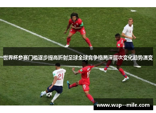 世界杯参赛门槛逐步提高折射足球全球竞争格局深层次变化趋势演变 世界杯参赛门槛逐步提高折射足球全球竞争格局深层次变化趋势演变