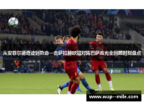 从安菲尔德奇迹到致命一击萨拉赫欧冠对阵巴萨高光全回顾时刻盘点 从安菲尔德奇迹到致命一击萨拉赫欧冠对阵巴萨高光全回顾时刻盘点