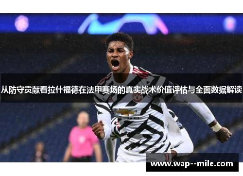 从防守贡献看拉什福德在法甲赛场的真实战术价值评估与全面数据解读 从防守贡献看拉什福德在法甲赛场的真实战术价值评估与全面数据解读