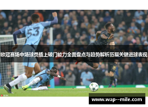 欧冠赛场中场球员插上破门能力全面盘点与趋势解析历届关键进球表现 欧冠赛场中场球员插上破门能力全面盘点与趋势解析历届关键进球表现
