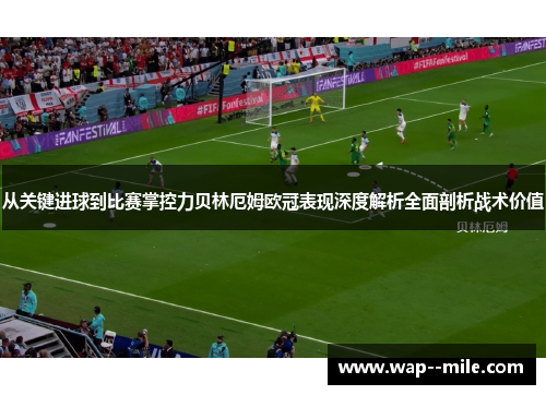 从关键进球到比赛掌控力贝林厄姆欧冠表现深度解析全面剖析战术价值 从关键进球到比赛掌控力贝林厄姆欧冠表现深度解析全面剖析战术价值