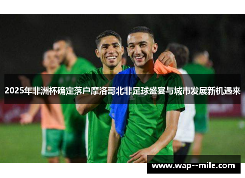 2025年非洲杯确定落户摩洛哥北非足球盛宴与城市发展新机遇来 2025年非洲杯确定落户摩洛哥北非足球盛宴与城市发展新机遇来