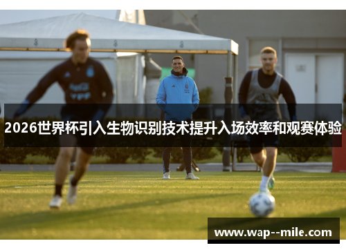 2026世界杯引入生物识别技术提升入场效率和观赛体验 2026世界杯引入生物识别技术提升入场效率和观赛体验