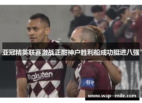 亚冠精英联赛激战正酣神户胜利船成功挺进八强 亚冠精英联赛激战正酣神户胜利船成功挺进八强