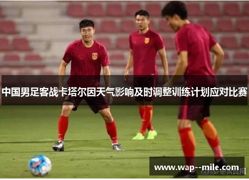 中国男足客战卡塔尔因天气影响及时调整训练计划应对比赛 中国男足客战卡塔尔因天气影响及时调整训练计划应对比赛