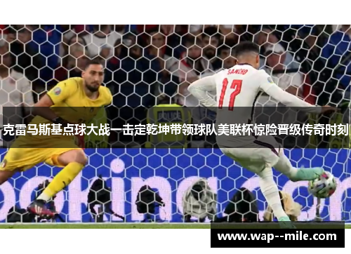 克雷马斯基点球大战一击定乾坤带领球队美联杯惊险晋级传奇时刻