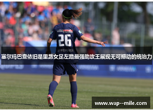塞尔玛巴查依旧是里昂女足左路最强助攻王展现无可撼动的统治力 塞尔玛巴查依旧是里昂女足左路最强助攻王展现无可撼动的统治力
