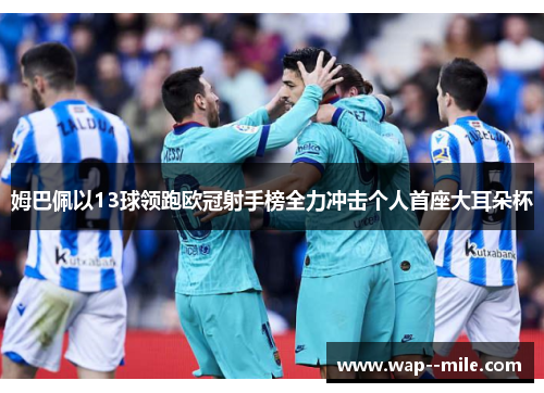 姆巴佩以13球领跑欧冠射手榜全力冲击个人首座大耳朵杯 姆巴佩以13球领跑欧冠射手榜全力冲击个人首座大耳朵杯
