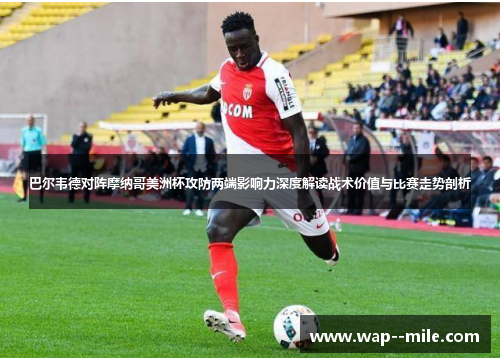 巴尔韦德对阵摩纳哥美洲杯攻防两端影响力深度解读战术价值与比赛走势剖析