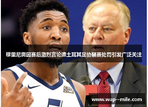 穆里尼奥因赛后激烈言论遭土耳其足协禁赛处罚引发广泛关注