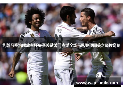 约翰马塞洛解放者杯决赛关键破门点燃全场带队登顶南美之巅传奇刻 约翰马塞洛解放者杯决赛关键破门点燃全场带队登顶南美之巅传奇刻