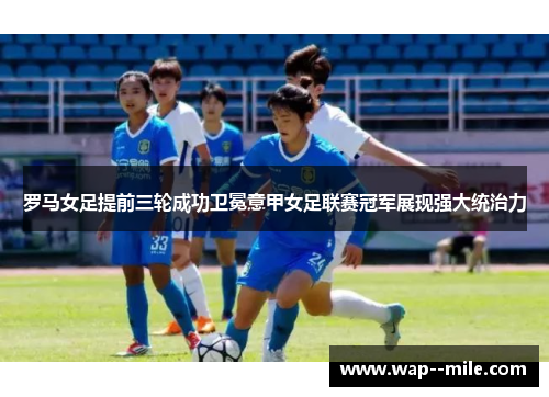 罗马女足提前三轮成功卫冕意甲女足联赛冠军展现强大统治力 罗马女足提前三轮成功卫冕意甲女足联赛冠军展现强大统治力
