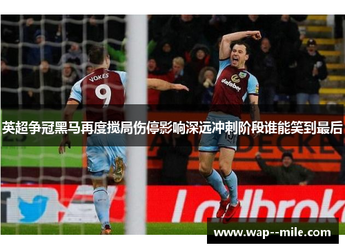 英超争冠黑马再度搅局伤停影响深远冲刺阶段谁能笑到最后