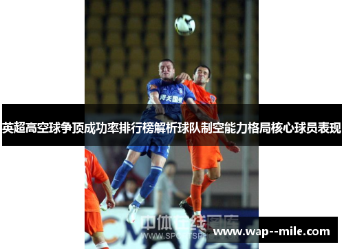 英超高空球争顶成功率排行榜解析球队制空能力格局核心球员表现 英超高空球争顶成功率排行榜解析球队制空能力格局核心球员表现