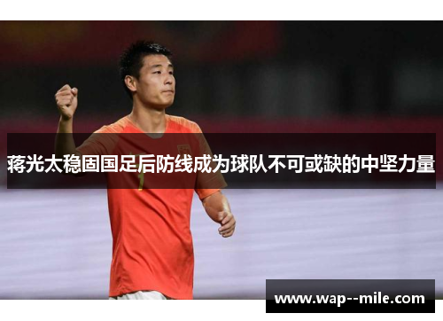 蒋光太稳固国足后防线成为球队不可或缺的中坚力量 蒋光太稳固国足后防线成为球队不可或缺的中坚力量