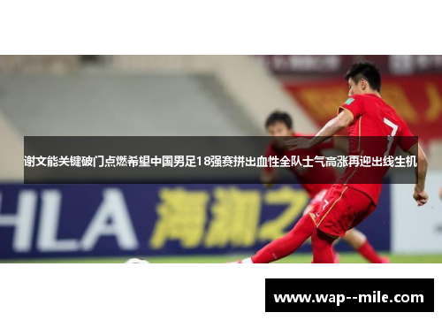 谢文能关键破门点燃希望中国男足18强赛拼出血性全队士气高涨再迎出线生机 谢文能关键破门点燃希望中国男足18强赛拼出血性全队士气高涨再迎出线生机