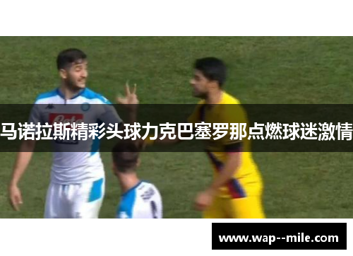 马诺拉斯精彩头球力克巴塞罗那点燃球迷激情