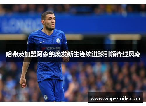 哈弗茨加盟阿森纳焕发新生连续进球引领锋线风潮