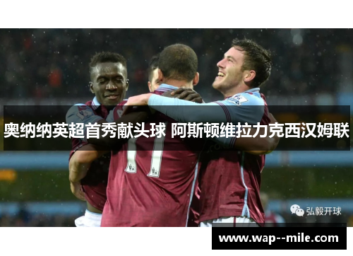 奥纳纳英超首秀献头球 阿斯顿维拉力克西汉姆联