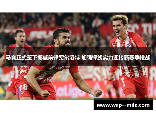 马竞正式签下挪威前锋索尔洛特 加强锋线实力迎接新赛季挑战 马竞正式签下挪威前锋索尔洛特 加强锋线实力迎接新赛季挑战