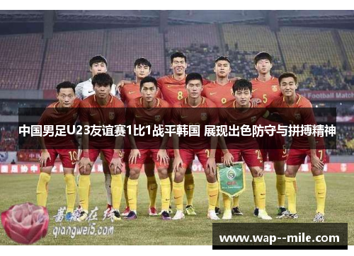 中国男足U23友谊赛1比1战平韩国 展现出色防守与拼搏精神