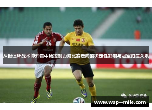 从世俱杯战术博弈看中场控制力对比赛走向的决定性影响与冠军归属关系