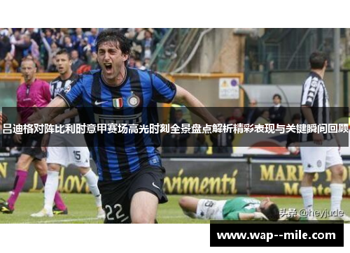 吕迪格对阵比利时意甲赛场高光时刻全景盘点解析精彩表现与关键瞬间回顾 吕迪格对阵比利时意甲赛场高光时刻全景盘点解析精彩表现与关键瞬间回顾