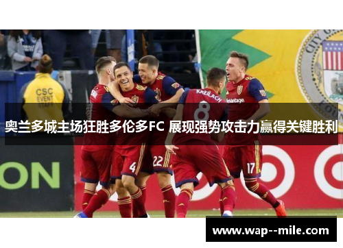 奥兰多城主场狂胜多伦多FC 展现强势攻击力赢得关键胜利 奥兰多城主场狂胜多伦多FC 展现强势攻击力赢得关键胜利