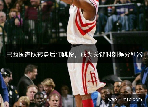 巴西国家队转身后仰跳投，成为关键时刻得分利器